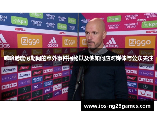 滕哈赫度假期间的意外事件揭秘以及他如何应对媒体与公众关注