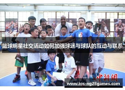 篮球明星社交活动如何加强球迷与球队的互动与联系 篮球明星社交活动如何加强球迷与球队的互动与联系