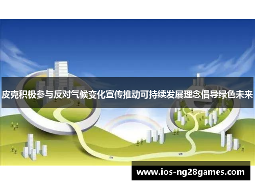 皮克积极参与反对气候变化宣传推动可持续发展理念倡导绿色未来 皮克积极参与反对气候变化宣传推动可持续发展理念倡导绿色未来