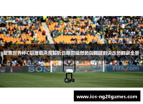 聚焦世界杯C組激戰深度解析各隊晉級形勢與關鍵對決走勢觀察全景