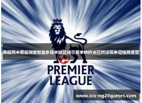 英超周末赛后深度复盘多场关键战揭示赛季转折点已然浮现争冠格局重塑 英超周末赛后深度复盘多场关键战揭示赛季转折点已然浮现争冠格局重塑