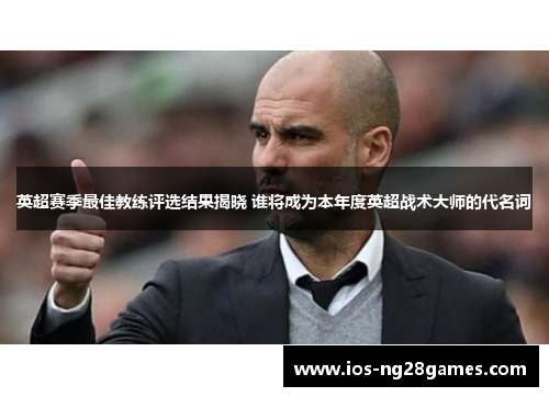 英超赛季最佳教练评选结果揭晓 谁将成为本年度英超战术大师的代名词 英超赛季最佳教练评选结果揭晓 谁将成为本年度英超战术大师的代名词