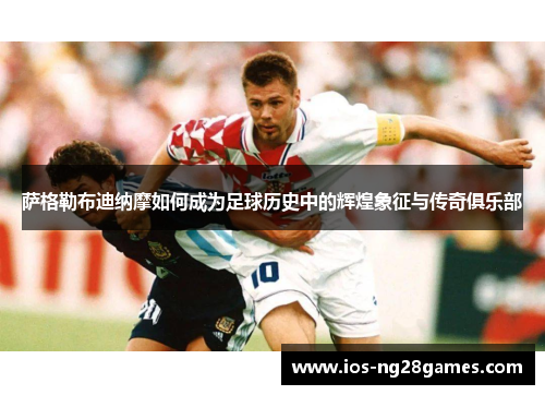 萨格勒布迪纳摩如何成为足球历史中的辉煌象征与传奇俱乐部 萨格勒布迪纳摩如何成为足球历史中的辉煌象征与传奇俱乐部