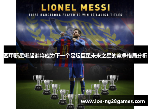 西甲新星崛起谁将成为下一个足坛巨星未来之星的竞争格局分析 西甲新星崛起谁将成为下一个足坛巨星未来之星的竞争格局分析