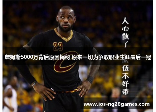 詹姆斯5000万背后原因揭秘 原来一切为争取职业生涯最后一冠 詹姆斯5000万背后原因揭秘 原来一切为争取职业生涯最后一冠